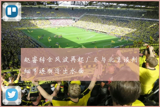 赵睿转会风波再起广东与北京谈判细节逐渐浮出水面