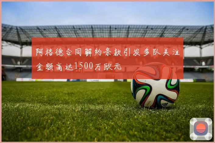 阿格德合同解约条款引发多队关注金额高达1500万欧元