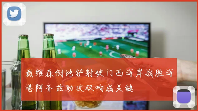 戴维森倒地铲射破门西海岸战胜海港阿齐兹助攻双响成关键