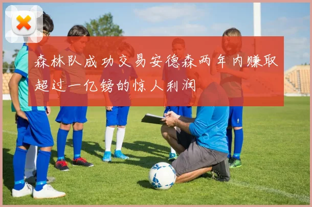 森林队成功交易安德森两年内赚取超过一亿镑的惊人利润
