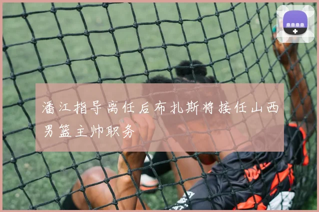潘江指导离任后布扎斯将接任山西男篮主帅职务