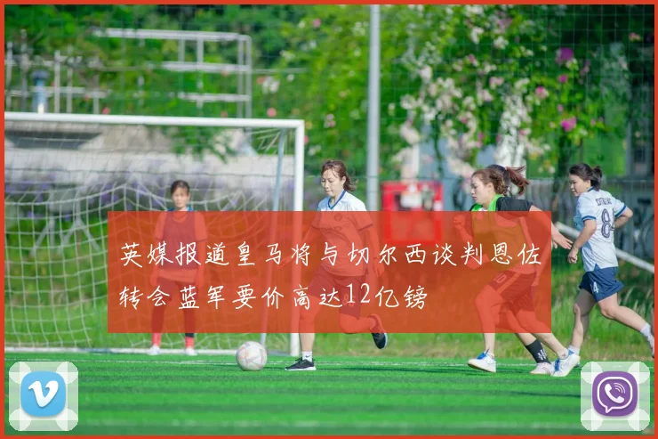 英媒报道皇马将与切尔西谈判恩佐转会蓝军要价高达12亿镑