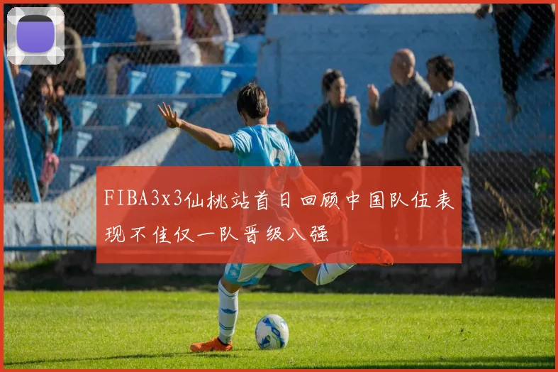 FIBA3x3仙桃站首日回顾中国队伍表现不佳仅一队晋级八强