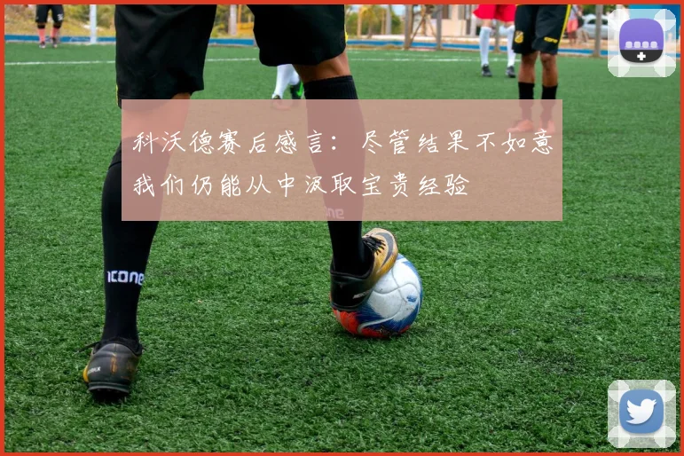 科沃德赛后感言：尽管结果不如意我们仍能从中汲取宝贵经验