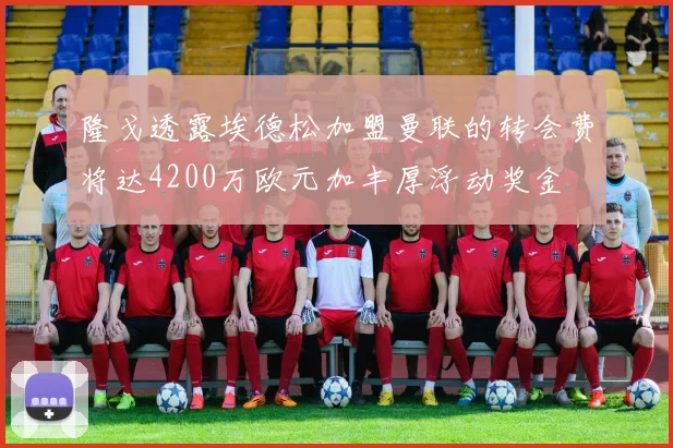 隆戈透露埃德松加盟曼联的转会费将达4200万欧元加丰厚浮动奖金