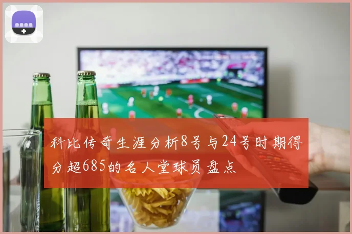 科比传奇生涯分析8号与24号时期得分超685的名人堂球员盘点
