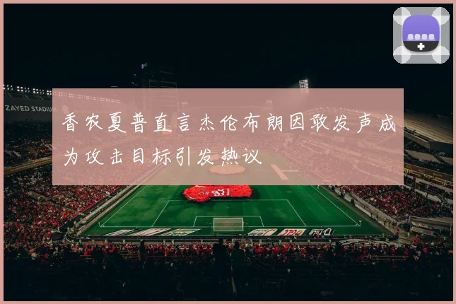 香农夏普直言杰伦布朗因敢发声成为攻击目标引发热议