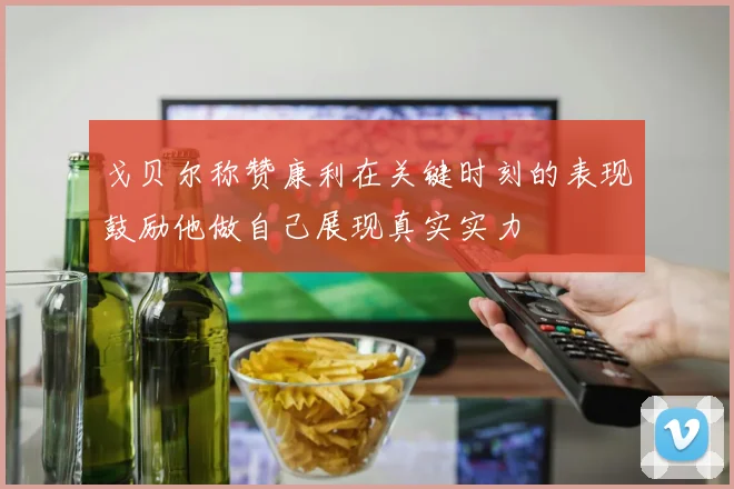 戈贝尔称赞康利在关键时刻的表现鼓励他做自己展现真实实力