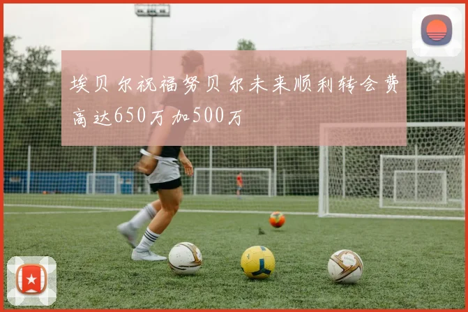埃贝尔祝福努贝尔未来顺利转会费高达650万加500万
