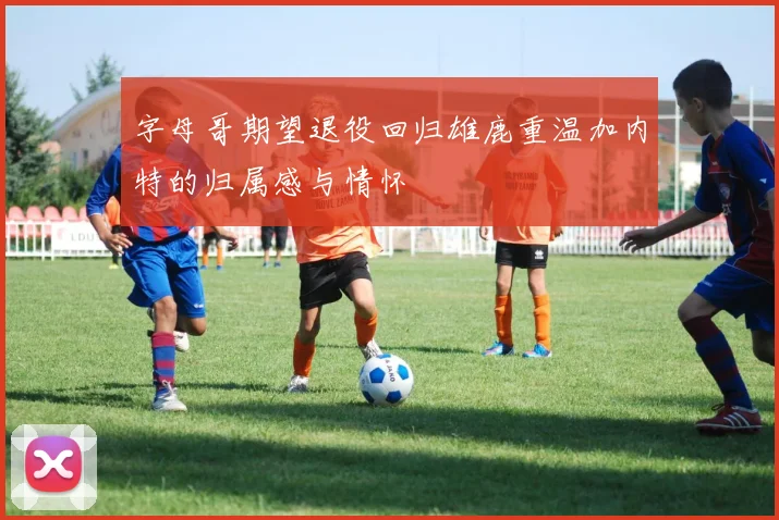 字母哥期望退役回归雄鹿重温加内特的归属感与情怀