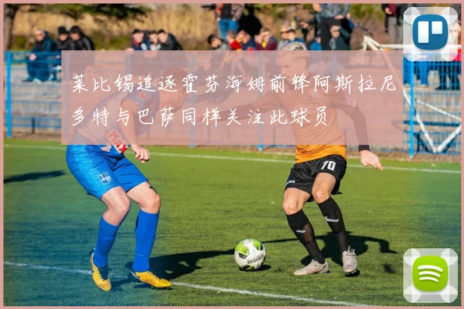 莱比锡追逐霍芬海姆前锋阿斯拉尼多特与巴萨同样关注此球员