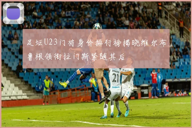 足坛U23门将身价排行榜揭晓维尔布鲁根领衔拉门斯紧随其后