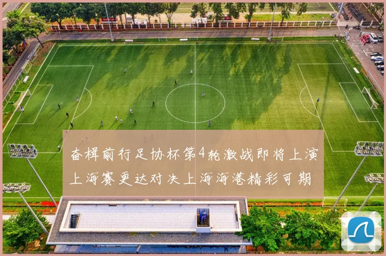 奋楫前行足协杯第4轮激战即将上演上海赛更达对决上海海港精彩可期