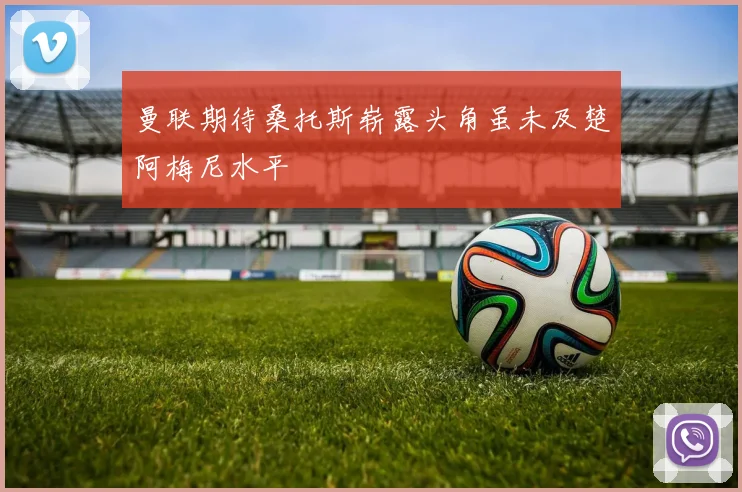 曼联期待桑托斯崭露头角虽未及楚阿梅尼水平