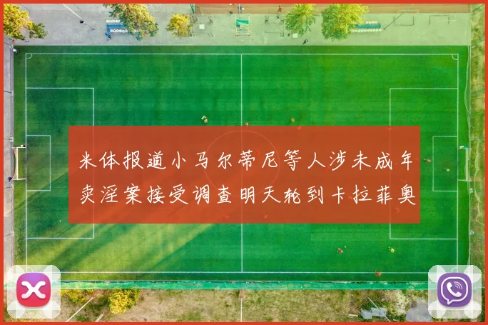 米体报道小马尔蒂尼等人涉未成年卖淫案接受调查明天轮到卡拉菲奥里接受问询