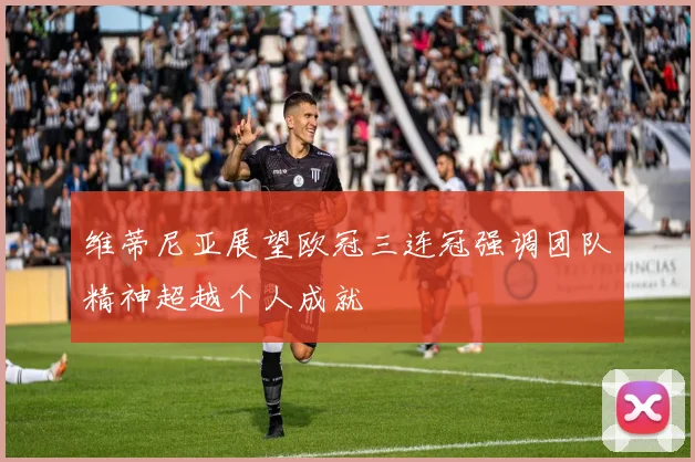 维蒂尼亚展望欧冠三连冠强调团队精神超越个人成就
