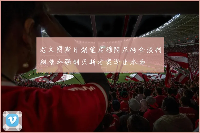 尤文图斯计划重启穆阿尼转会谈判租借加强制买断方案浮出水面