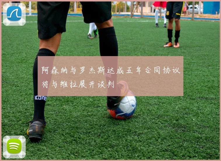 阿森纳与罗杰斯达成五年合同协议将与维拉展开谈判