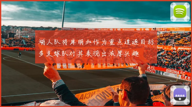 湖人队将库明加作为重点追逐目标多支球队对其表现出浓厚兴趣