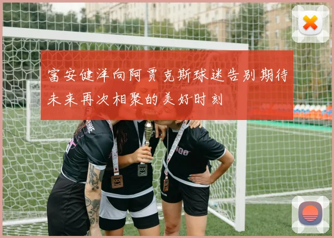 富安健洋向阿贾克斯球迷告别期待未来再次相聚的美好时刻