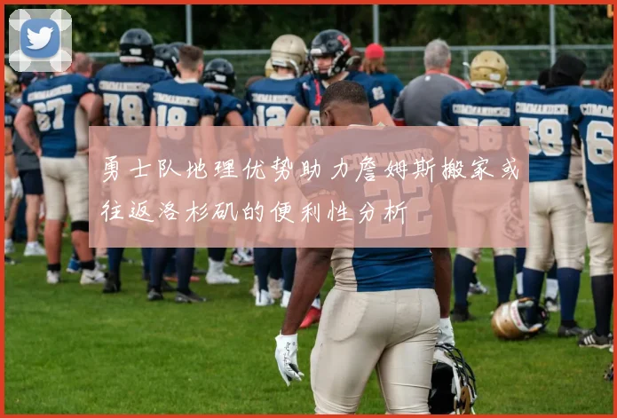 勇士队地理优势助力詹姆斯搬家或往返洛杉矶的便利性分析