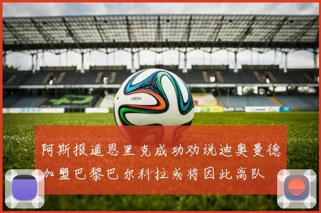 阿斯报道恩里克成功劝说迪奥曼德加盟巴黎巴尔科拉或将因此离队